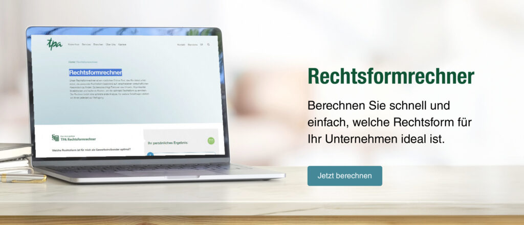 Laptop auf einem Schreibtisch mit geöffneter Webseite der TPA Steuerberatung. Die Seite zeigt ein Tool namens ‚Rechtsformrechner‘, das Nutzern hilft, schnell und einfach die passende Rechtsform für ihr Unternehmen zu berechnen. Neben dem Titel ‚Rechtsformrechner‘ steht der Text: ‚Berechnen Sie schnell und einfach, welche Rechtsform für Ihr Unternehmen ideal ist.‘ Darunter befindet sich ein Button mit der Aufschrift "Jetzt berechnen"